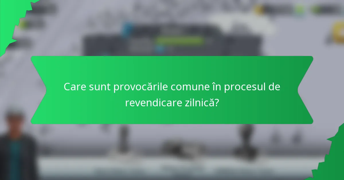 Care sunt provocările comune în procesul de revendicare zilnică?