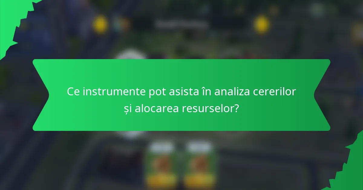 Ce instrumente pot asista în analiza cererilor și alocarea resurselor?