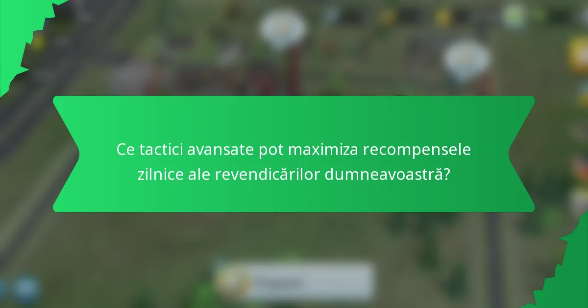 Ce tactici avansate pot maximiza recompensele zilnice ale revendicărilor dumneavoastră?