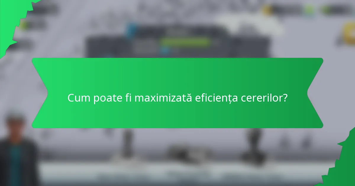 Cum poate fi maximizată eficiența cererilor?
