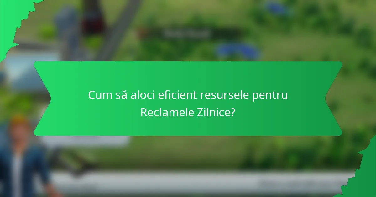 Cum să aloci eficient resursele pentru Reclamele Zilnice?